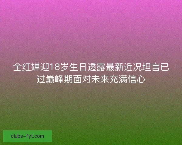 全红婵迎18岁生日透露最新近况坦言已过巅峰期面对未来充满信心