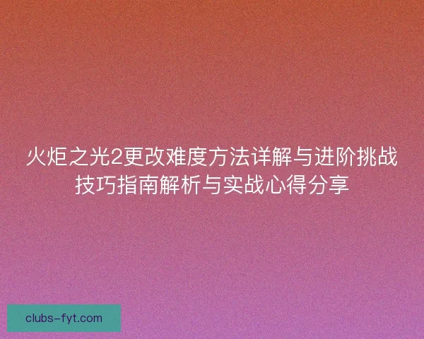 火炬之光2更改难度方法详解与进阶挑战技巧指南解析与实战心得分享