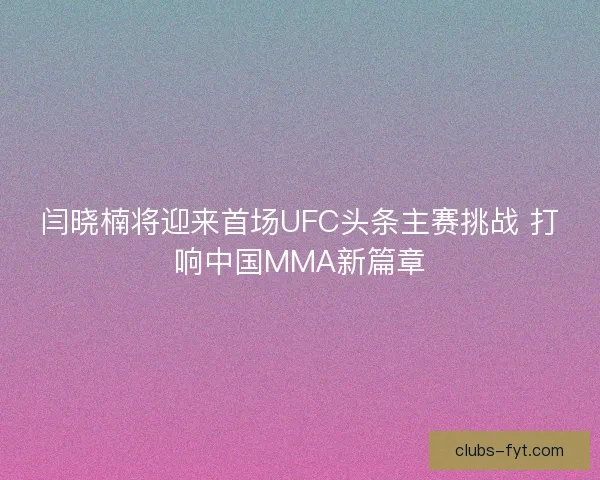 闫晓楠将迎来首场UFC头条主赛挑战 打响中国MMA新篇章