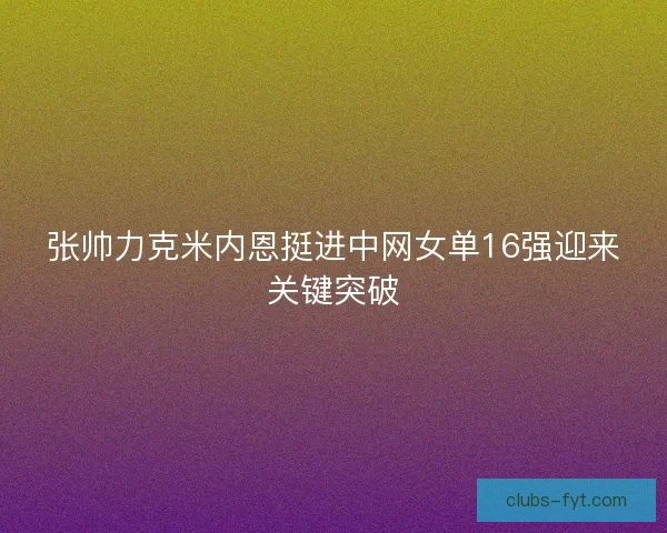张帅力克米内恩挺进中网女单16强迎来关键突破