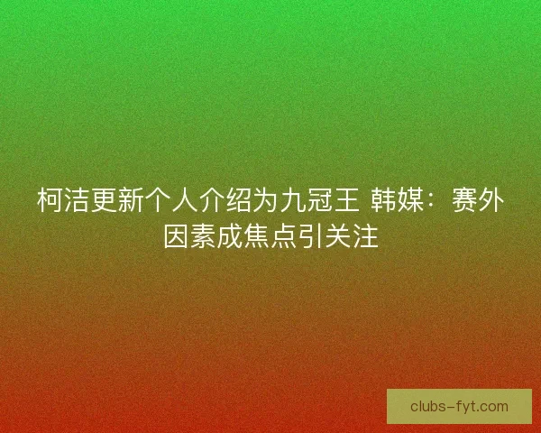 柯洁更新个人介绍为九冠王 韩媒：赛外因素成焦点引关注