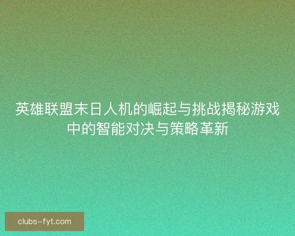 英雄联盟末日人机的崛起与挑战揭秘游戏中的智能对决与策略革新