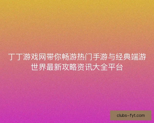 丁丁游戏网带你畅游热门手游与经典端游世界最新攻略资讯大全平台