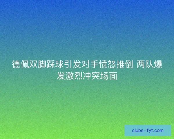 德佩双脚踩球引发对手愤怒推倒 两队爆发激烈冲突场面