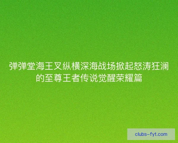 弹弹堂海王叉纵横深海战场掀起怒涛狂澜的至尊王者传说觉醒荣耀篇