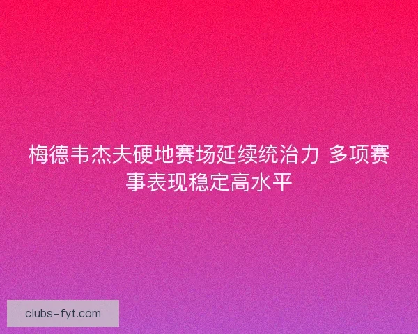 梅德韦杰夫硬地赛场延续统治力 多项赛事表现稳定高水平