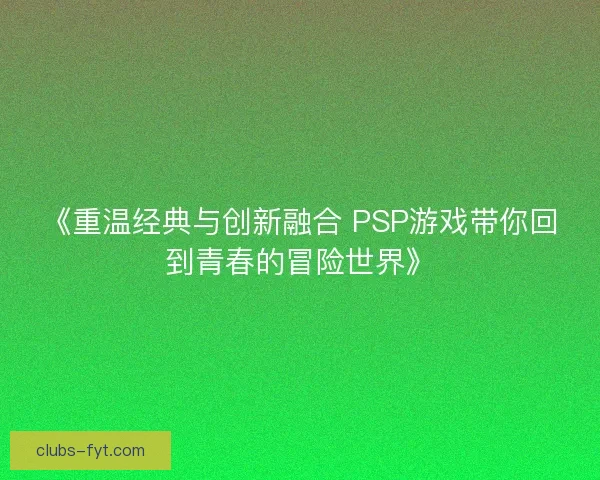 《重温经典与创新融合 PSP游戏带你回到青春的冒险世界》 《重温经典与创新融合 PSP游戏带你回到青春的冒险世界》