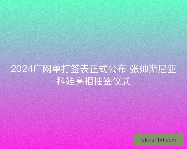 2024广网单打签表正式公布 张帅斯尼亚科娃亮相抽签仪式 2024广网单打签表正式公布 张帅斯尼亚科娃亮相抽签仪式